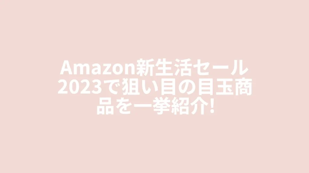 Amazon新生活セール2023で狙い目の目玉商品を一挙紹介！